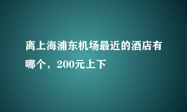 离上海浦东机场最近的酒店有哪个，200元上下