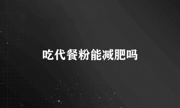 吃代餐粉能减肥吗