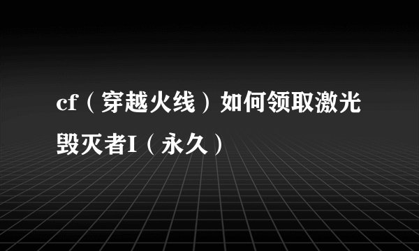 cf(穿越火线)如何领取激光毁灭者I(永久)