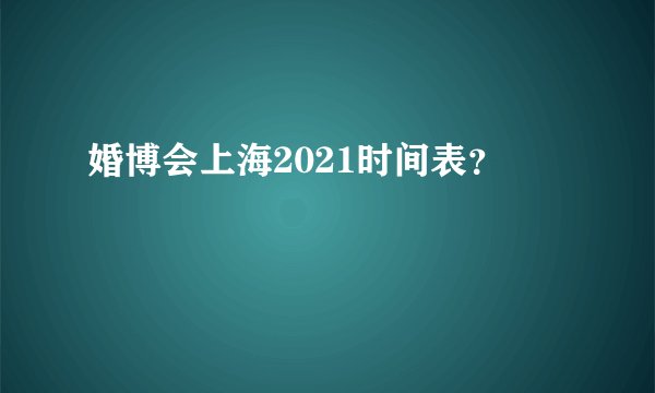 婚博会上海2021时间表？