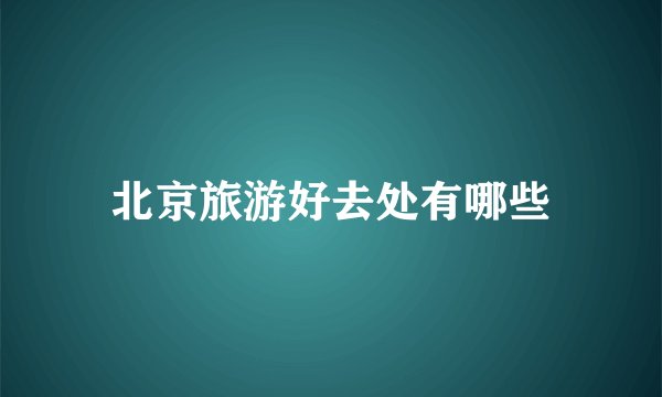 北京旅游好去处有哪些
