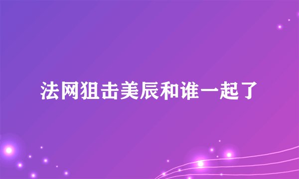 法网狙击美辰和谁一起了