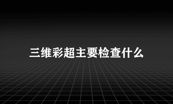 三维彩超主要检查什么