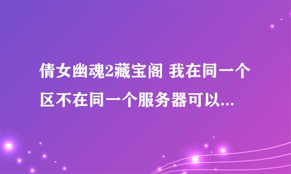 倩女幽魂2藏宝阁 我在同一个区不在同一个服务器可以买装备吗 买完怎么转到现在玩的区