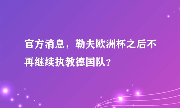官方消息，勒夫欧洲杯之后不再继续执教德国队？