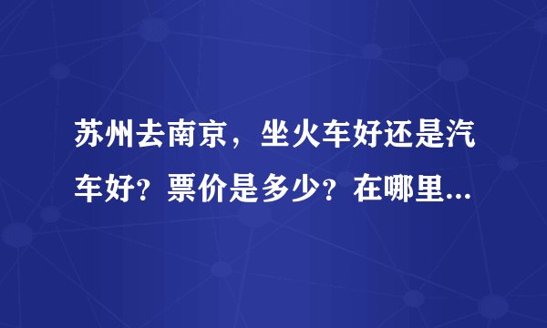 苏州去南京，坐火车好还是汽车好？票价是多少？在哪里可以坐到去南京...
