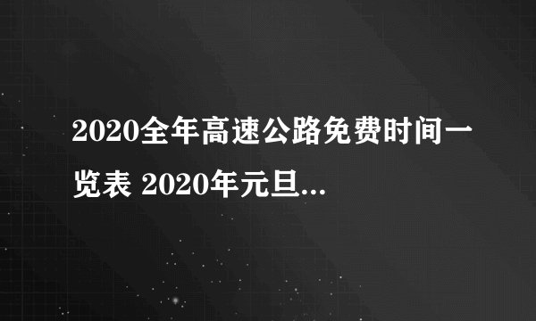 2020全年高速公路免费时间一览表 2020年元旦节高速免费吗