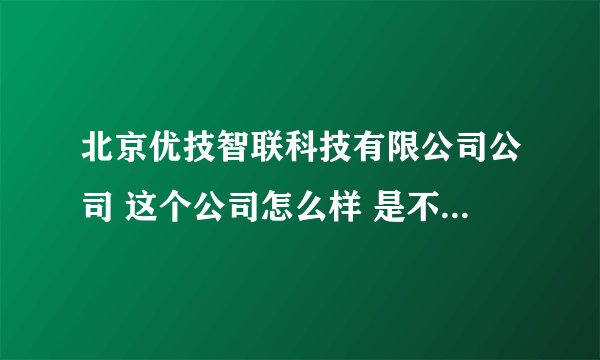 北京优技智联科技有限公司公司 这个公司怎么样 是不是骗子公司啊？