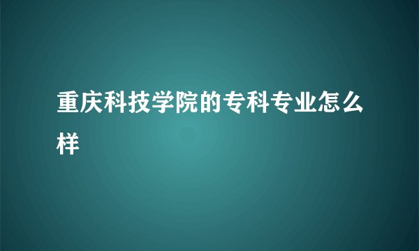 重庆科技学院的专科专业怎么样