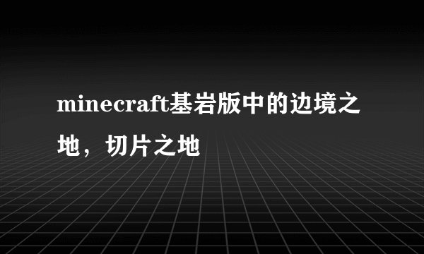 minecraft基岩版中的边境之地，切片之地