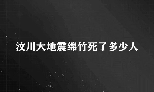 汶川大地震绵竹死了多少人