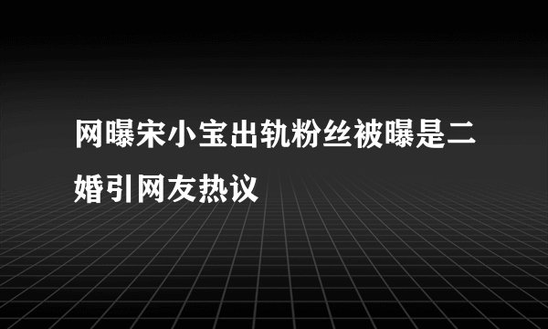 网曝宋小宝出轨粉丝被曝是二婚引网友热议