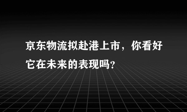京东物流拟赴港上市，你看好它在未来的表现吗？