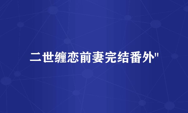 二世缠恋前妻完结番外