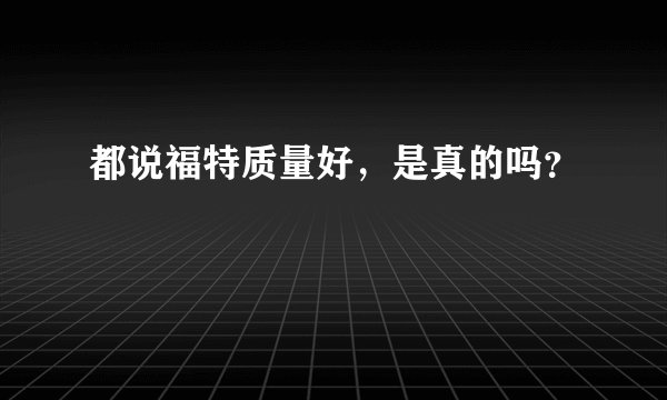 都说福特质量好，是真的吗？