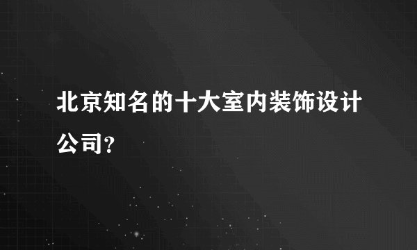 北京知名的十大室内装饰设计公司？