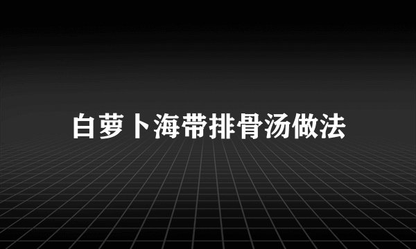 白萝卜海带排骨汤做法