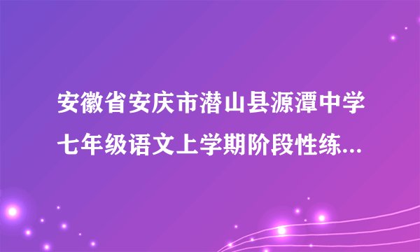 安徽省安庆市潜山县源潭中学七年级语文上学期阶段性练习D1(无答案)苏教版(1)