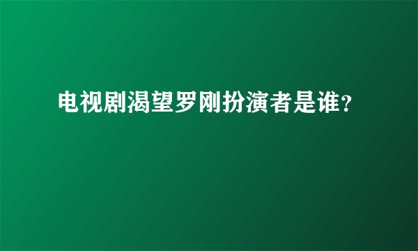 电视剧渴望罗刚扮演者是谁？