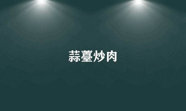 蒜薹炒肉