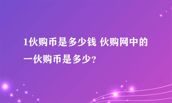 1伙购币是多少钱 伙购网中的一伙购币是多少？