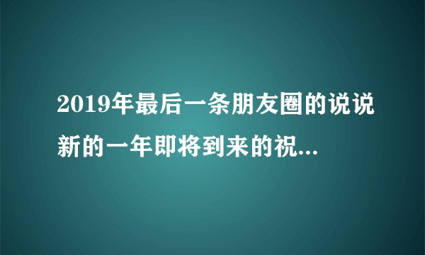 2019年最后一条朋友圈的说说新的一年即将到来的祝福语句子