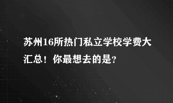 苏州16所热门私立学校学费大汇总！你最想去的是？