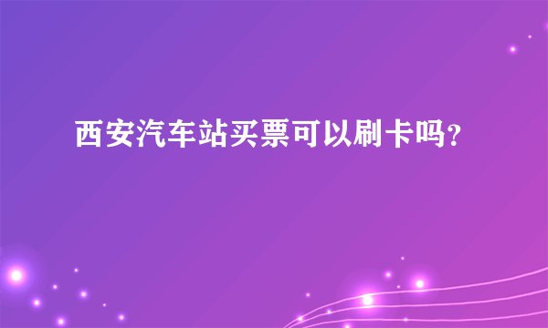 西安汽车站买票可以刷卡吗？