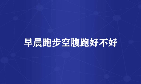 早晨跑步空腹跑好不好