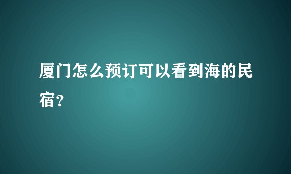 厦门怎么预订可以看到海的民宿?