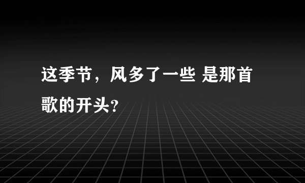 这季节，风多了一些 是那首歌的开头？