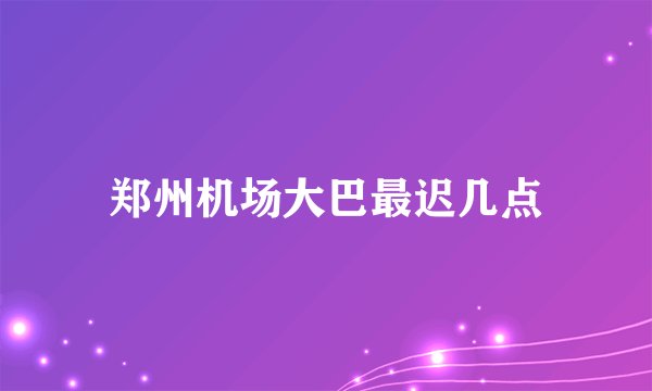 郑州机场大巴最迟几点