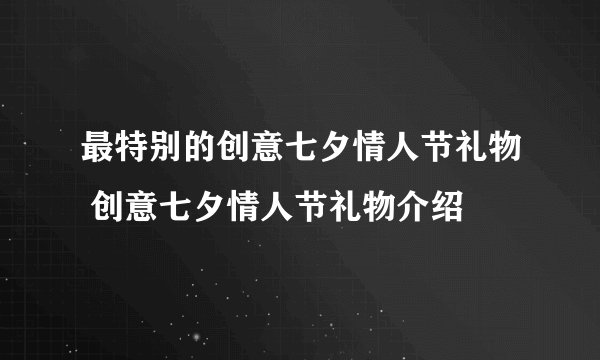 最特别的创意七夕情人节礼物 创意七夕情人节礼物介绍