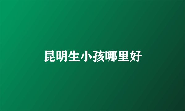昆明生小孩哪里好