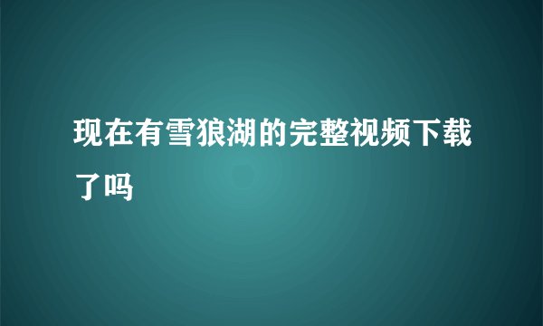 现在有雪狼湖的完整视频下载了吗