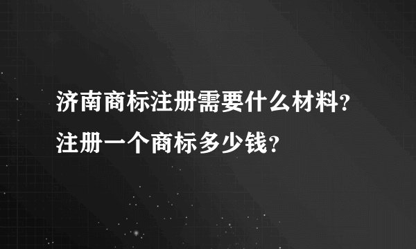 济南商标注册需要什么材料？注册一个商标多少钱？