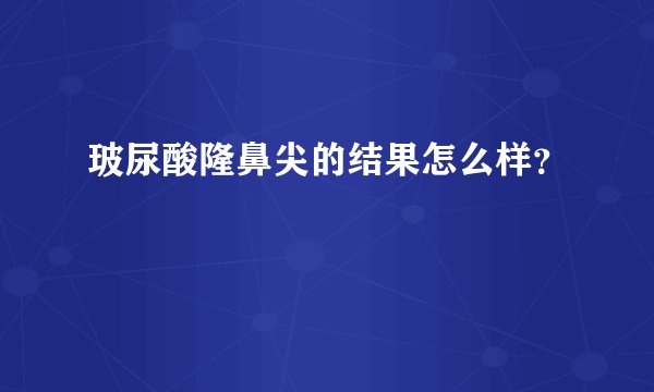 玻尿酸隆鼻尖的结果怎么样？