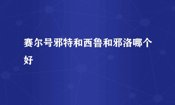 赛尔号邪特和西鲁和邪洛哪个好