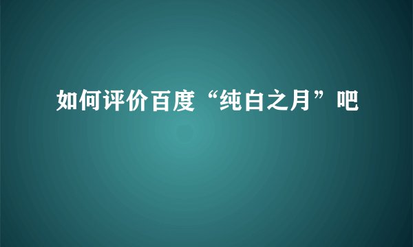 如何评价百度“纯白之月”吧