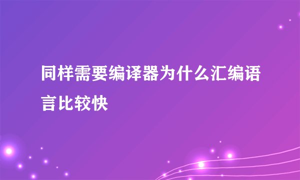 同样需要编译器为什么汇编语言比较快