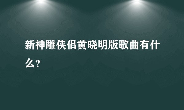 新神雕侠侣黄晓明版歌曲有什么？