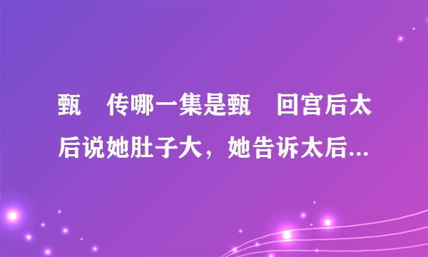 甄嬛传哪一集是甄嬛回宫后太后说她肚子大，她告诉太后，怀双生胎大神们帮帮忙