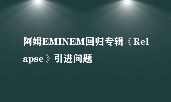 阿姆EMINEM回归专辑《Relapse》引进问题