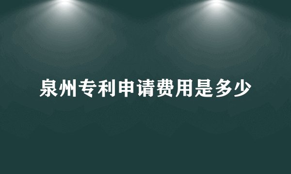 泉州专利申请费用是多少
