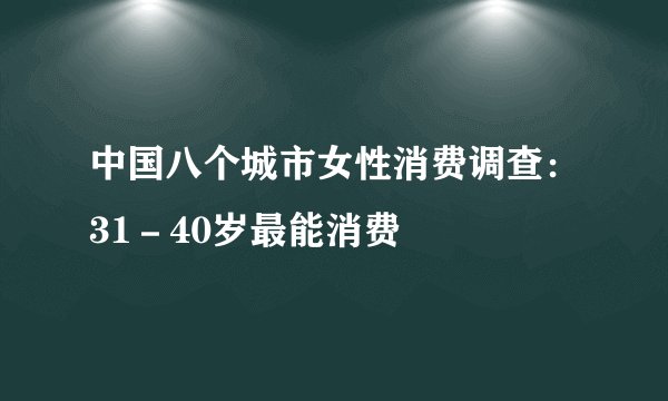 中国八个城市女性消费调查：31－40岁最能消费