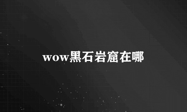 wow黑石岩窟在哪