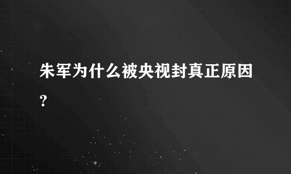 朱军为什么被央视封真正原因？