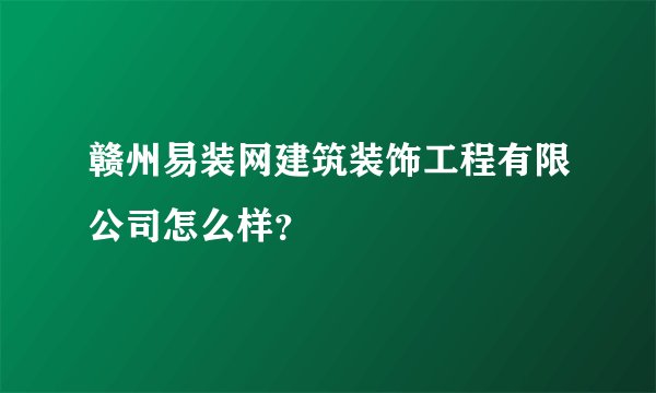 赣州易装网建筑装饰工程有限公司怎么样?