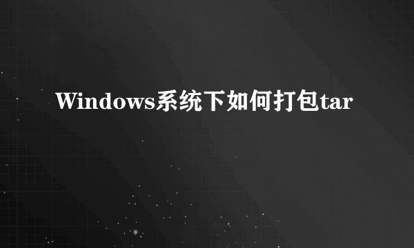 Windows系统下如何打包tar