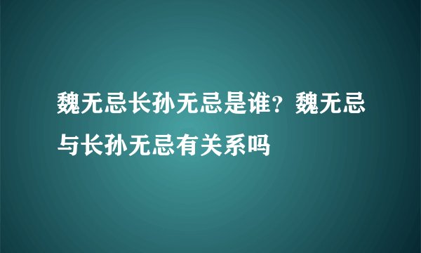魏无忌长孙无忌是谁？魏无忌与长孙无忌有关系吗